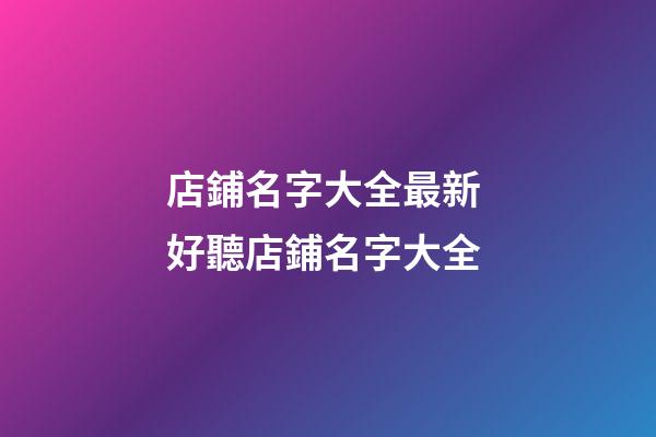 店鋪名字大全最新 好聽店鋪名字大全-第1張-店鋪起名-玄機派